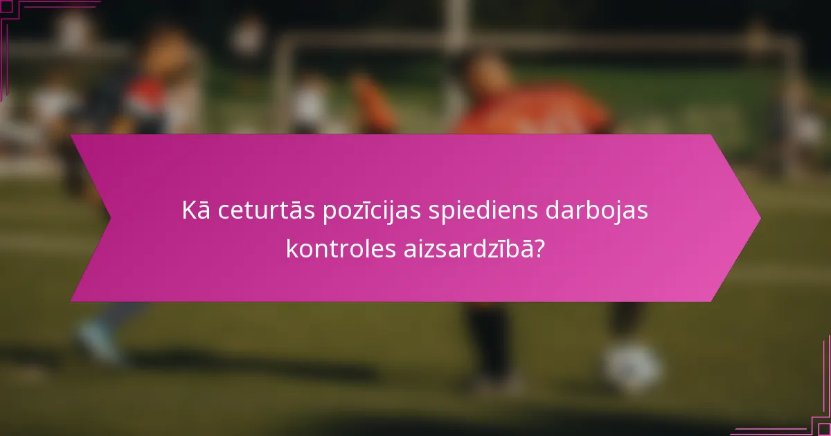 Kā ceturtās pozīcijas spiediens darbojas kontroles aizsardzībā?